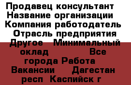 Продавец-консультант › Название организации ­ Компания-работодатель › Отрасль предприятия ­ Другое › Минимальный оклад ­ 25 000 - Все города Работа » Вакансии   . Дагестан респ.,Каспийск г.